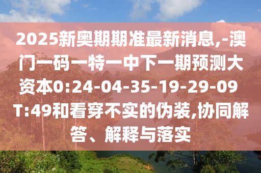 2025新奧期期準最新消息,-澳門一碼一特一中下一期預測大資本0:24-04-35-19-29-09 T:49和看穿不實的偽裝,協(xié)同解答、解釋與落實
