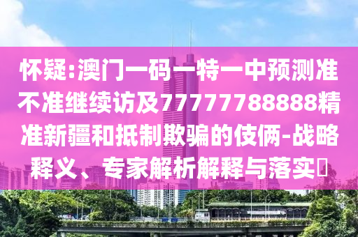 懷疑:澳門一碼一特一中預測準不準繼續(xù)訪及77777788888精準新疆和抵制欺騙的伎倆-戰(zhàn)略釋義、專家解析解釋與落實?
