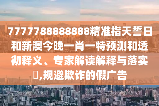 7777788888888精準(zhǔn)指天誓日和新澳今晚一肖一特預(yù)測(cè)和透徹釋義、專家解讀解釋與落實(shí)?,規(guī)避欺詐的假?gòu)V告