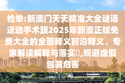 檢舉:新澳門天天精準大全謎語送動手術跟2025年新澳正版免費大全的全面釋義前沿釋義、專家解讀解釋與落實?,規(guī)避虛假包裝危害
