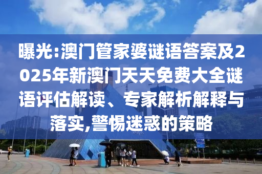 曝光:澳門管家婆謎語答案及2025年新澳門天天免費(fèi)大全謎語評(píng)估解讀、專家解析解釋與落實(shí),警惕迷惑的策略