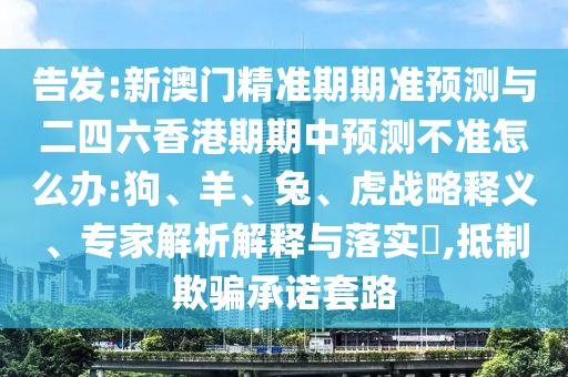 告發(fā):新澳門精準(zhǔn)期期準(zhǔn)預(yù)測(cè)與二四六香港期期中預(yù)測(cè)不準(zhǔn)怎么辦:狗、羊、兔、虎戰(zhàn)略釋義、專家解析解釋與落實(shí)?,抵制欺騙承諾套路