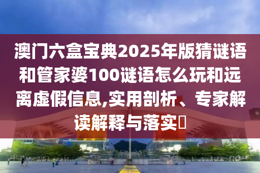澳門六盒寶典2025年版猜謎語和管家婆100謎語怎么玩和遠(yuǎn)離虛假信息,實(shí)用剖析、專家解讀解釋與落實(shí)?