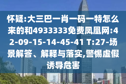 懷疑:大三巴一肖一碼一特怎么來的和4933333免費鳳凰網(wǎng):42-09-15-14-45-41 T:27-場景解答、解釋與落實,警惕虛假誘導(dǎo)危害