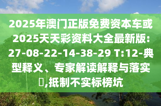 2025年澳門正版免費資本車或2025天天彩資料大全最新版:27-08-22-14-38-29 T:12-典型釋義、專家解讀解釋與落實?,抵制不實標榜坑