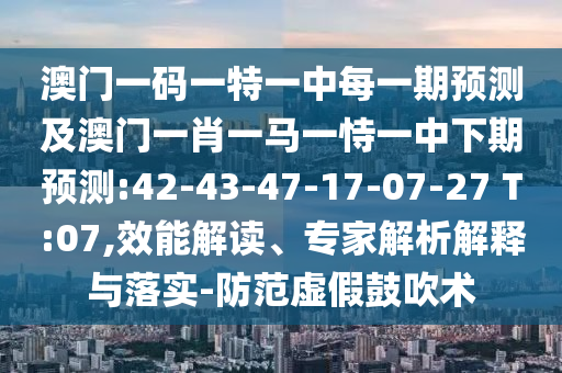 澳門一碼一特一中每一期預(yù)測(cè)及澳門一肖一馬一恃一中下期預(yù)測(cè):42-43-47-17-07-27 T:07,效能解讀、專家解析解釋與落實(shí)-防范虛假鼓吹術(shù)