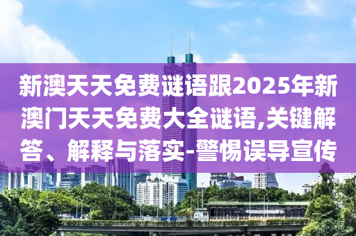 新澳天天免費(fèi)謎語跟2025年新澳門天天免費(fèi)大全謎語,關(guān)鍵解答、解釋與落實(shí)-警惕誤導(dǎo)宣傳