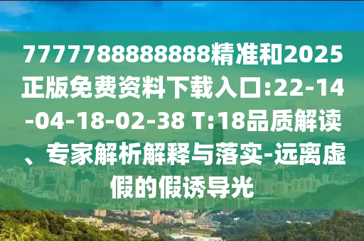 7777788888888精準(zhǔn)和2025正版免費(fèi)資料下載入口:22-14-04-18-02-38 T:18品質(zhì)解讀、專家解析解釋與落實(shí)-遠(yuǎn)離虛假的假誘導(dǎo)光