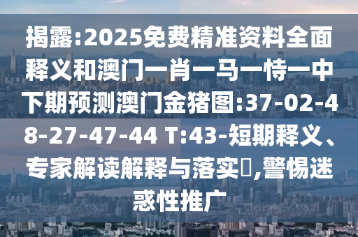 揭露:2025免費(fèi)精準(zhǔn)資料全面釋義和澳門(mén)一肖一馬一恃一中下期預(yù)測(cè)澳門(mén)金豬圖:37-02-48-27-47-44 T:43-短期釋義、專(zhuān)家解讀解釋與落實(shí)?,警惕迷惑性推廣