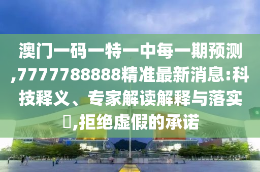 澳門(mén)一碼一特一中每一期預(yù)測(cè),7777788888精準(zhǔn)最新消息:科技釋義、專(zhuān)家解讀解釋與落實(shí)?,拒絕虛假的承諾
