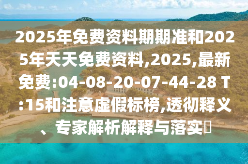 2025年免費(fèi)資料期期準(zhǔn)和2025年天天免費(fèi)資料,2025,最新免費(fèi):04-08-20-07-44-28 T:15和注意虛假標(biāo)榜,透徹釋義、專家解析解釋與落實(shí)?