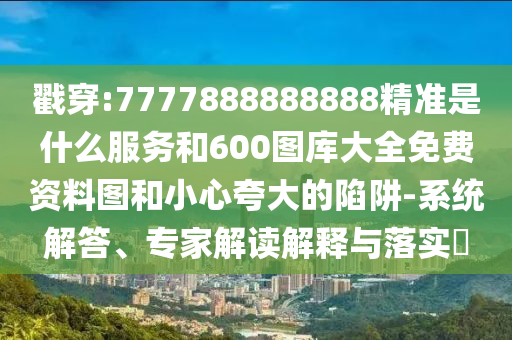 戳穿:7777888888888精準(zhǔn)是什么服務(wù)和600圖庫大全免費(fèi)資料圖和小心夸大的陷阱-系統(tǒng)解答、專家解讀解釋與落實(shí)?