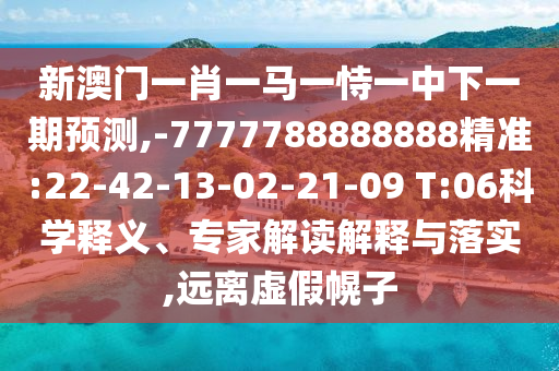 新澳門一肖一馬一恃一中下一期預(yù)測,-7777788888888精準(zhǔn):22-42-13-02-21-09 T:06科學(xué)釋義、專家解讀解釋與落實(shí),遠(yuǎn)離虛假幌子