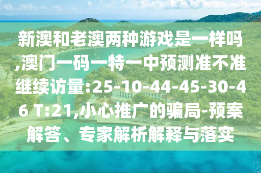新澳和老澳兩種游戲是一樣嗎,澳門(mén)一碼一特一中預(yù)測(cè)準(zhǔn)不準(zhǔn)繼續(xù)訪(fǎng)量:25-10-44-45-30-46 T:21,小心推廣的騙局-預(yù)案解答、專(zhuān)家解析解釋與落實(shí)