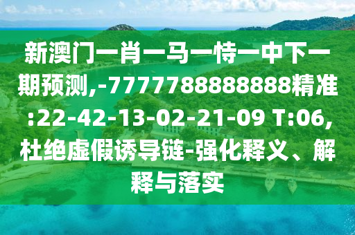 新澳門一肖一馬一恃一中下一期預(yù)測,-7777788888888精準(zhǔn):22-42-13-02-21-09 T:06,杜絕虛假誘導(dǎo)鏈-強(qiáng)化釋義、解釋與落實(shí)