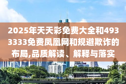 2025年天天彩免費(fèi)大全和4933333免費(fèi)鳳凰網(wǎng)和規(guī)避欺詐的布局,品質(zhì)解讀、解釋與落實(shí)