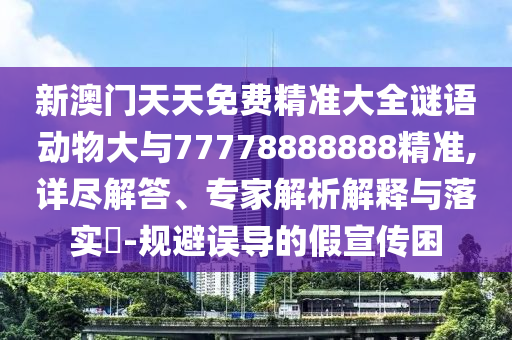 新澳門天天免費精準大全謎語動物大與77778888888精準,詳盡解答、專家解析解釋與落實?-規(guī)避誤導的假宣傳困