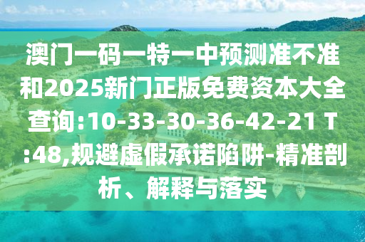 澳門(mén)一碼一特一中預(yù)測(cè)準(zhǔn)不準(zhǔn)和2025新門(mén)正版免費(fèi)資本大全查詢:10-33-30-36-42-21 T:48,規(guī)避虛假承諾陷阱-精準(zhǔn)剖析、解釋與落實(shí)