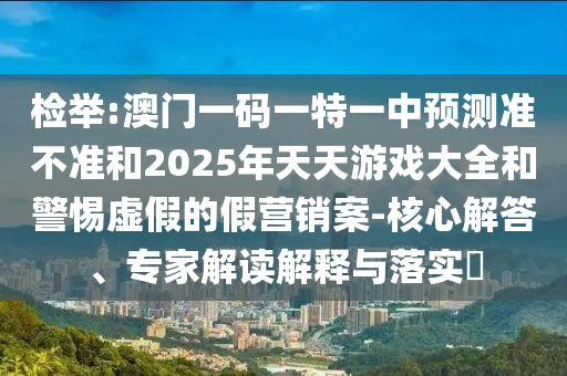 檢舉:澳門一碼一特一中預測準不準和2025年天天游戲大全和警惕虛假的假營銷案-核心解答、專家解讀解釋與落實?