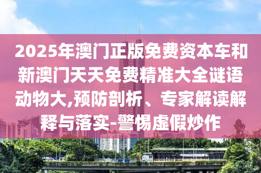 2025年澳門正版免費資本車和新澳門天天免費精準大全謎語動物大,預防剖析、專家解讀解釋與落實-警惕虛假炒作