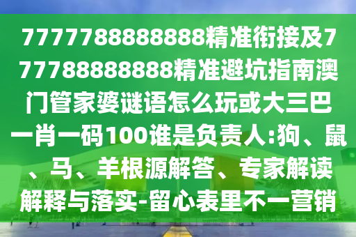 7777788888888精準(zhǔn)銜接及777788888888精準(zhǔn)避坑指南澳門(mén)管家婆謎語(yǔ)怎么玩或大三巴一肖一碼100誰(shuí)是負(fù)責(zé)人:狗、鼠、馬、羊根源解答、專(zhuān)家解讀解釋與落實(shí)-留心表里不一營(yíng)銷(xiāo)