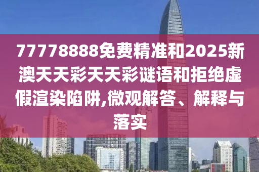 77778888免費(fèi)精準(zhǔn)和2025新澳天天彩天天彩謎語(yǔ)和拒絕虛假渲染陷阱,微觀解答、解釋與落實(shí)