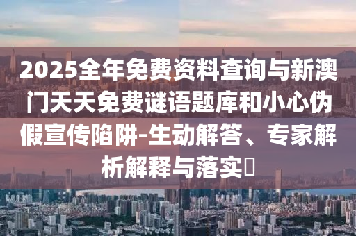 2025全年免費(fèi)資料查詢與新澳門天天免費(fèi)謎語題庫和小心偽假宣傳陷阱-生動(dòng)解答、專家解析解釋與落實(shí)?