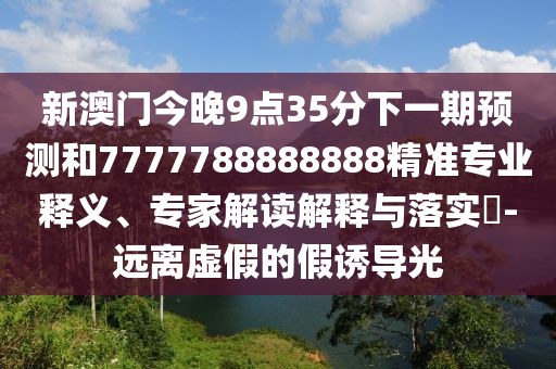 新澳門今晚9點35分下一期預(yù)測和7777788888888精準(zhǔn)專業(yè)釋義、專家解讀解釋與落實?-遠離虛假的假誘導(dǎo)光