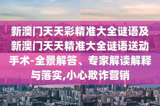 新澳門(mén)天天彩精準(zhǔn)大全謎語(yǔ)及新澳門(mén)天天精準(zhǔn)大全謎語(yǔ)送動(dòng)手術(shù)-全景解答、專(zhuān)家解讀解釋與落實(shí),小心欺詐營(yíng)銷(xiāo)