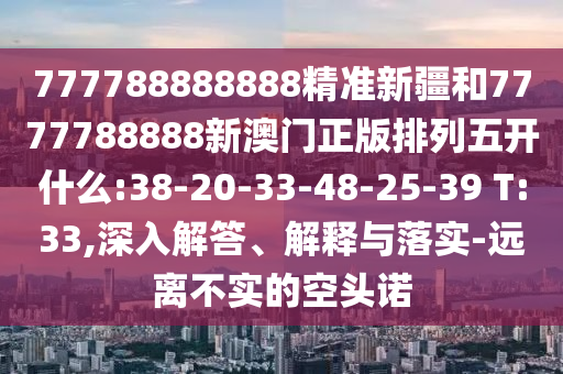 777788888888精準(zhǔn)新疆和7777788888新澳門正版排列五開什么:38-20-33-48-25-39 T:33,深入解答、解釋與落實(shí)-遠(yuǎn)離不實(shí)的空頭諾