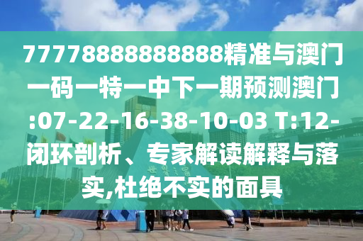 77778888888888精準(zhǔn)與澳門一碼一特一中下一期預(yù)測澳門:07-22-16-38-10-03 T:12-閉環(huán)剖析、專家解讀解釋與落實,杜絕不實的面具
