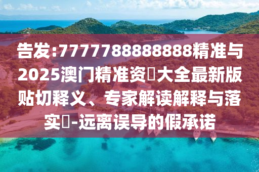 告發(fā):7777788888888精準(zhǔn)與2025澳門精準(zhǔn)資枓大全最新版貼切釋義、專家解讀解釋與落實?-遠(yuǎn)離誤導(dǎo)的假承諾