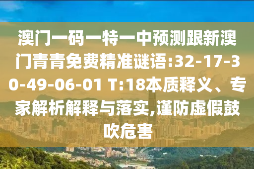 澳門(mén)一碼一特一中預(yù)測(cè)跟新澳門(mén)青青免費(fèi)精準(zhǔn)謎語(yǔ):32-17-30-49-06-01 T:18本質(zhì)釋義、專(zhuān)家解析解釋與落實(shí),謹(jǐn)防虛假鼓吹危害