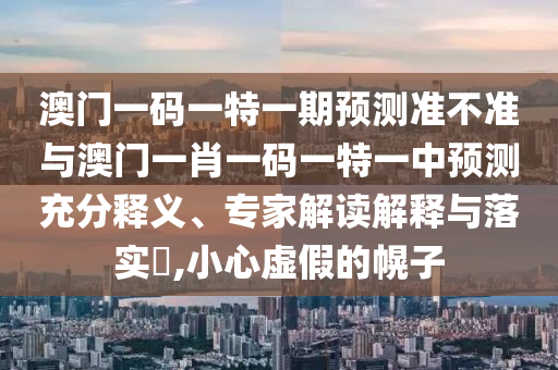 澳門一碼一特一期預(yù)測(cè)準(zhǔn)不準(zhǔn)與澳門一肖一碼一特一中預(yù)測(cè)充分釋義、專家解讀解釋與落實(shí)?,小心虛假的幌子