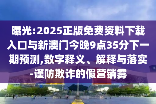 曝光:2025正版免費(fèi)資料下載入口與新澳門今晚9點(diǎn)35分下一期預(yù)測,數(shù)字釋義、解釋與落實(shí)-謹(jǐn)防欺詐的假營銷霧