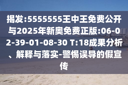 揭發(fā):5555555王中王免費公開與2025年新奧免費正版:06-02-39-01-08-30 T:18成果分析、解釋與落實-警惕誤導的假宣傳