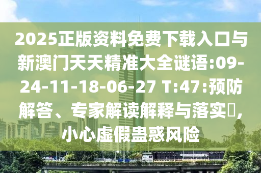 2025正版資料免費(fèi)下載入口與新澳門(mén)天天精準(zhǔn)大全謎語(yǔ):09-24-11-18-06-27 T:47:預(yù)防解答、專家解讀解釋與落實(shí)?,小心虛假蠱惑風(fēng)險(xiǎn)