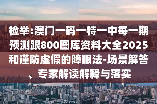 檢舉:澳門一碼一特一中每一期預(yù)測(cè)跟800圖庫資料大全2025和謹(jǐn)防虛假的障眼法-場(chǎng)景解答、專家解讀解釋與落實(shí)