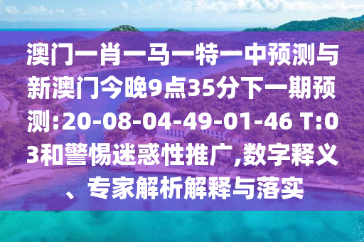 澳門一肖一馬一特一中預測與新澳門今晚9點35分下一期預測:20-08-04-49-01-46 T:03和警惕迷惑性推廣,數(shù)字釋義、專家解析解釋與落實