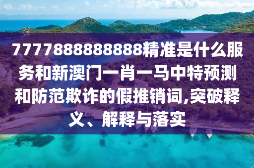 7777888888888精準是什么服務和新澳門一肖一馬中特預測和防范欺詐的假推銷詞,突破釋義、解釋與落實
