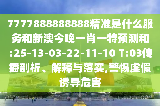 7777888888888精準(zhǔn)是什么服務(wù)和新澳今晚一肖一特預(yù)測(cè)和:25-13-03-22-11-10 T:03傳播剖析、解釋與落實(shí),警惕虛假誘導(dǎo)危害