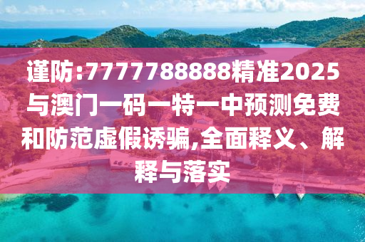 謹(jǐn)防:7777788888精準(zhǔn)2025與澳門(mén)一碼一特一中預(yù)測(cè)免費(fèi)和防范虛假誘騙,全面釋義、解釋與落實(shí)