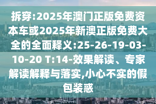 拆穿:2025年澳門正版免費(fèi)資本車或2025年新澳正版免費(fèi)大全的全面釋義:25-26-19-03-10-20 T:14-效果解讀、專家解讀解釋與落實(shí),小心不實(shí)的假包裝惑