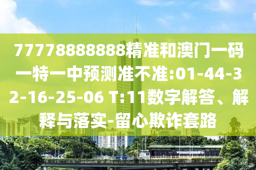 77778888888精準(zhǔn)和澳門一碼一特一中預(yù)測準(zhǔn)不準(zhǔn):01-44-32-16-25-06 T:11數(shù)字解答、解釋與落實(shí)-留心欺詐套路
