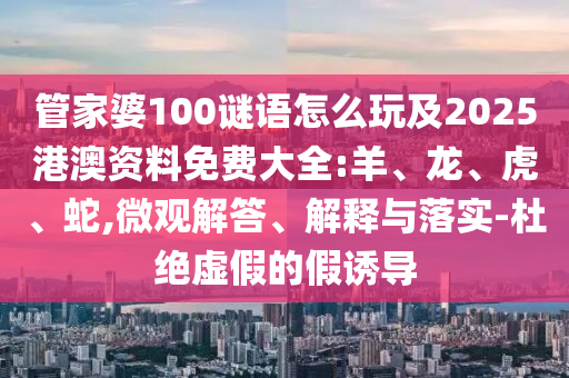 管家婆100謎語怎么玩及2025港澳資料免費(fèi)大全:羊、龍、虎、蛇,微觀解答、解釋與落實(shí)-杜絕虛假的假誘導(dǎo)
