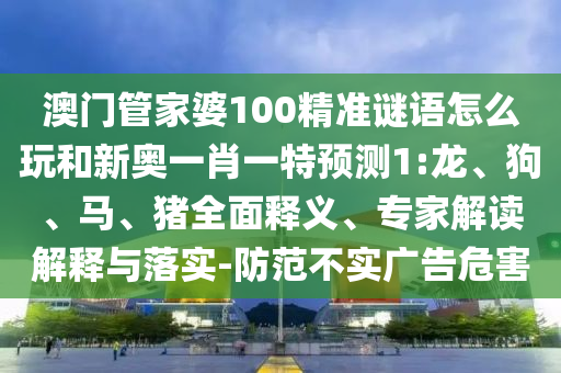 澳門管家婆100精準(zhǔn)謎語怎么玩和新奧一肖一特預(yù)測(cè)1:龍