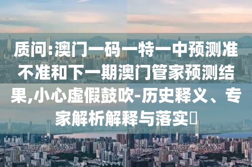 質(zhì)問(wèn):澳門一碼一特一中預(yù)測(cè)準(zhǔn)不準(zhǔn)和下一期澳門管家預(yù)測(cè)結(jié)果,小心虛假鼓吹-歷史釋義、專家解析解釋與落實(shí)?