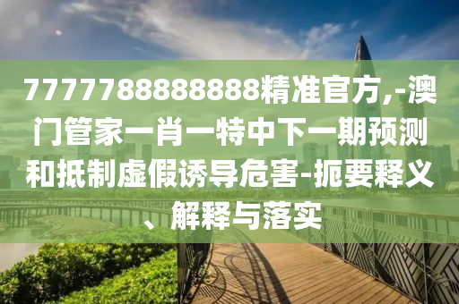 7777788888888精準(zhǔn)官方,-澳門(mén)管家一肖一特中下一期預(yù)測(cè)和抵制虛假誘導(dǎo)危害-扼要釋義、解釋與落實(shí)