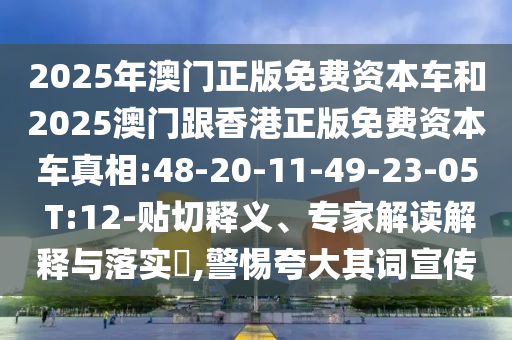 2025年澳門正版免費資本車和2025澳門跟香港正版免費資本車真相:48-20-11-49-23-05 T:12-貼切釋義、專家解讀解釋與落實?,警惕夸大其詞宣傳