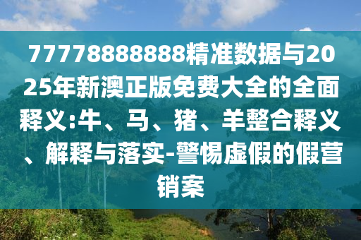 77778888888精準數(shù)據(jù)與2025年新澳正版免費大全的全面釋義:牛、馬、豬、羊整合釋義、解釋與落實-警惕虛假的假營銷案